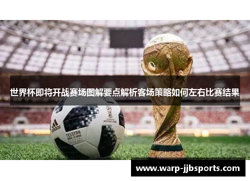 世界杯即将开战赛场图解要点解析客场策略如何左右比赛结果