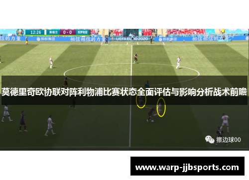 莫德里奇欧协联对阵利物浦比赛状态全面评估与影响分析战术前瞻 莫德里奇欧协联对阵利物浦比赛状态全面评估与影响分析战术前瞻