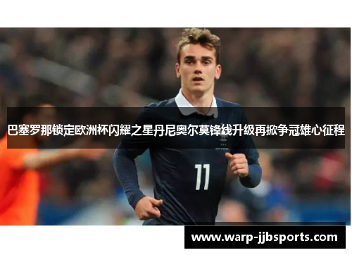 巴塞罗那锁定欧洲杯闪耀之星丹尼奥尔莫锋线升级再掀争冠雄心征程
