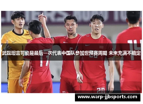 武磊坦言可能是最后一次代表中国队参加世预赛周期 未来充满不确定 武磊坦言可能是最后一次代表中国队参加世预赛周期 未来充满不确定
