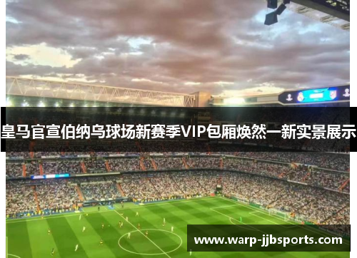 皇马官宣伯纳乌球场新赛季VIP包厢焕然一新实景展示