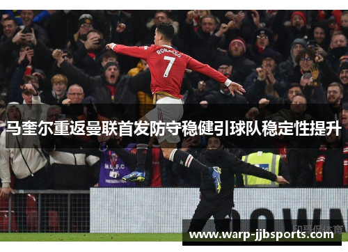 马奎尔重返曼联首发防守稳健引球队稳定性提升 马奎尔重返曼联首发防守稳健引球队稳定性提升