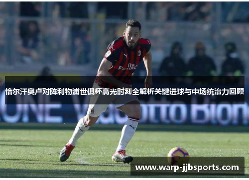 恰尔汗奥卢对阵利物浦世俱杯高光时刻全解析关键进球与中场统治力回顾