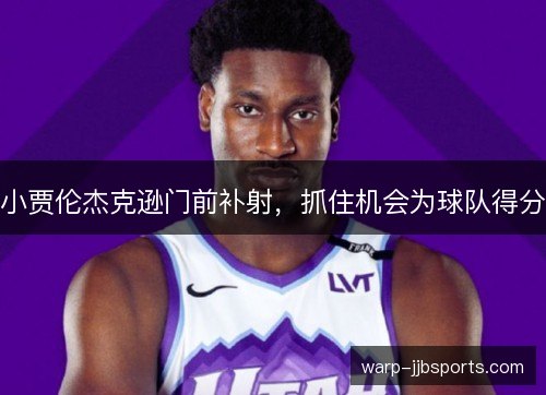 小贾伦杰克逊门前补射，抓住机会为球队得分
